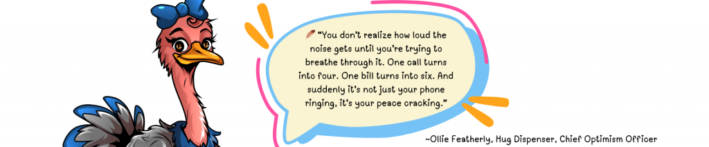 Cartoon ostrich character Ollie Featherly smiles beside a speech bubble that reads: “You don’t realize how loud the noise gets until you’re trying to breathe through it. One call turns into four. One bill turns into six. And suddenly it’s not just your phone ringing, it’s your peace cracking.”